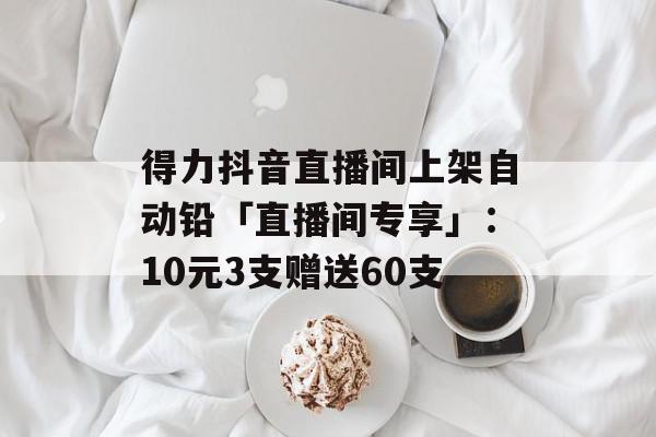 得力抖音直播间上架自动铅「直播间专享」：10元3支赠送60支