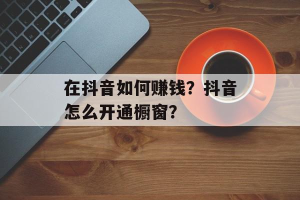 在抖音如何赚钱？抖音怎么开通橱窗？