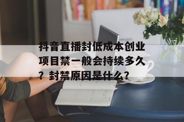 抖音直播封低成本创业项目禁一般会持续多久？封禁原因是什么？
