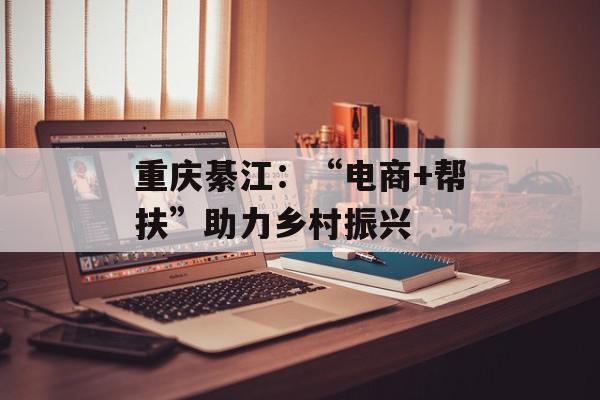 重庆綦江：“电商+帮扶”助力乡村振兴