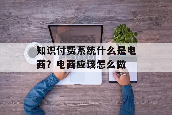 知识付费系统什么是电商？电商应该怎么做