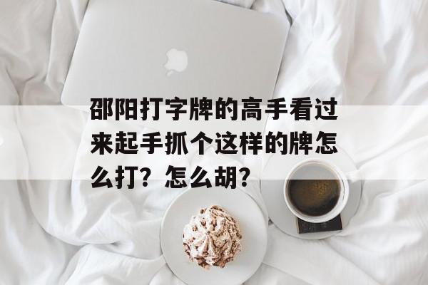 邵阳打字牌的高手看过来起手抓个这样的牌怎么打？怎么胡？