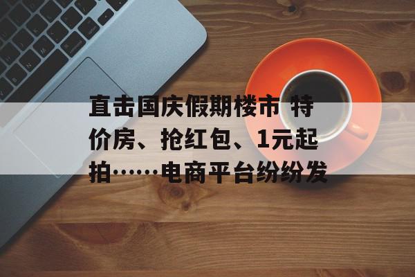 直击国庆假期楼市 特价房、抢红包、1元起拍……电商平台纷纷发