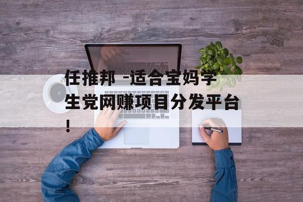 任推邦 -适合宝妈学生党网赚项目分发平台！