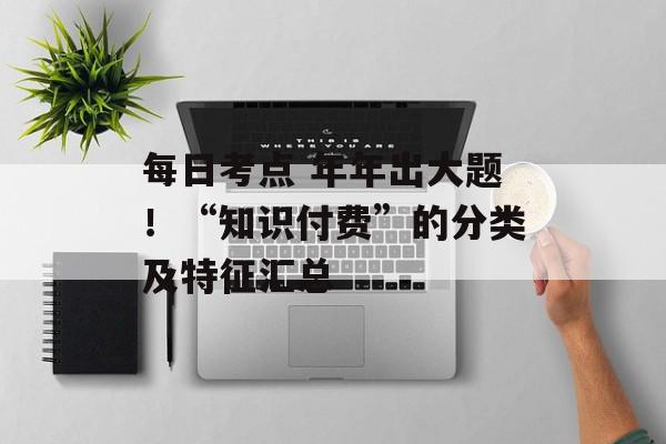 每日考点 年年出大题！“知识付费”的分类及特征汇总
