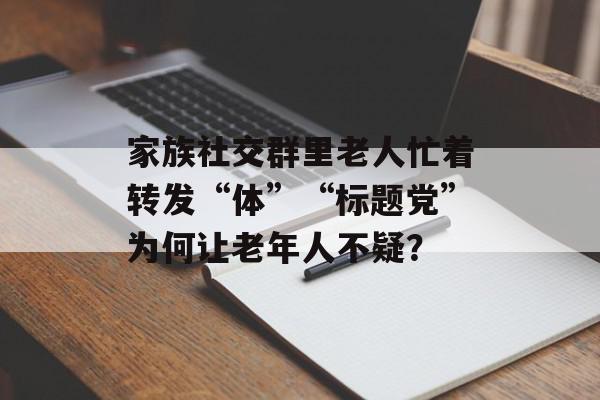 家族社交群里老人忙着转发“体”“标题党”为何让老年人不疑？