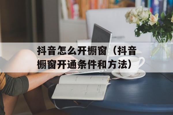 抖音怎么开橱窗（抖音橱窗开通条件和方法）