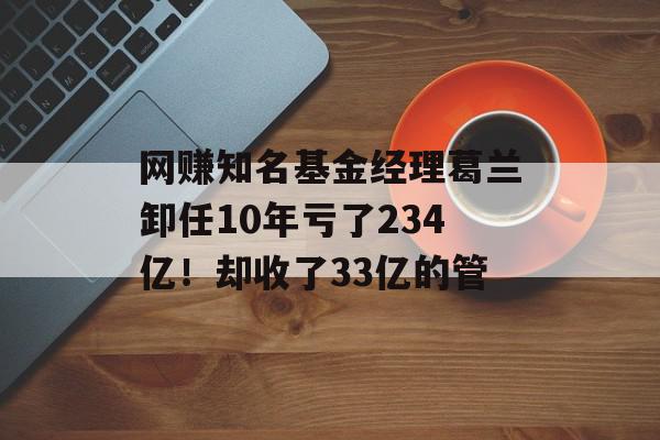 网赚知名基金经理葛兰卸任10年亏了234亿！却收了33亿的管