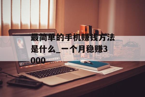 最简单的手机赚钱方法是什么_一个月稳赚3000