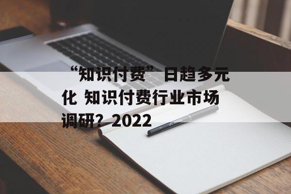 “知识付费”日趋多元化 知识付费行业市场调研？2022