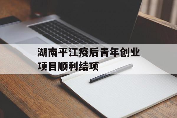 湖南平江疫后青年创业项目顺利结项