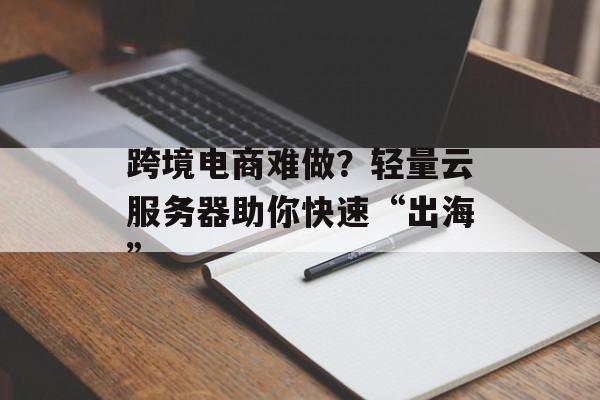 跨境电商难做？轻量云服务器助你快速“出海”