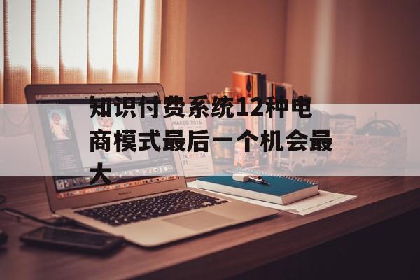 知识付费系统12种电商模式最后一个机会最大
