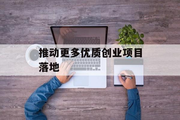推动更多优质创业项目落地