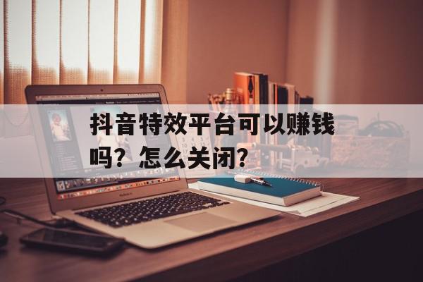 抖音特效平台可以赚钱吗？怎么关闭？