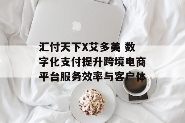 汇付天下X艾多美 数字化支付提升跨境电商平台服务效率与客户体