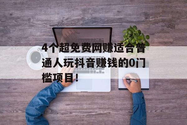 4个超免费网赚适合普通人玩抖音赚钱的0门槛项目！