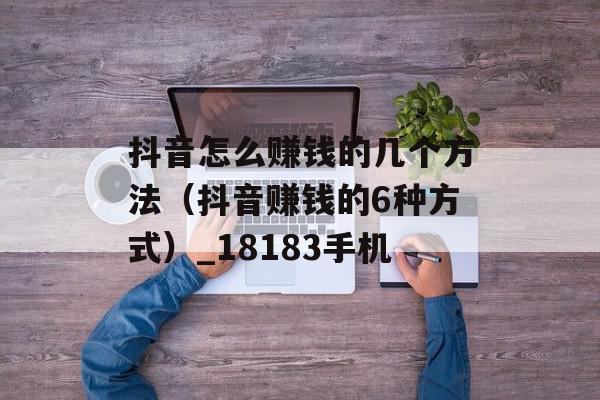抖音怎么赚钱的几个方法（抖音赚钱的6种方式）_18183手机