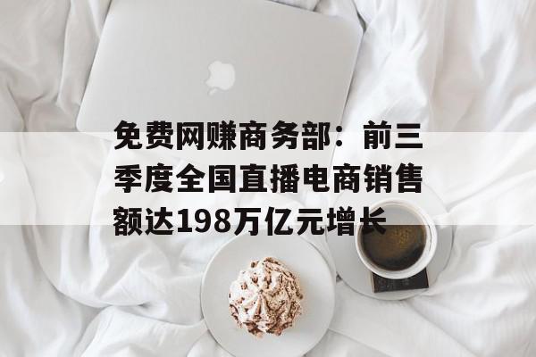 免费网赚商务部：前三季度全国直播电商销售额达198万亿元增长