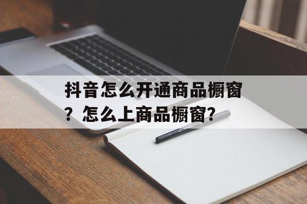抖音怎么开通商品橱窗？怎么上商品橱窗？