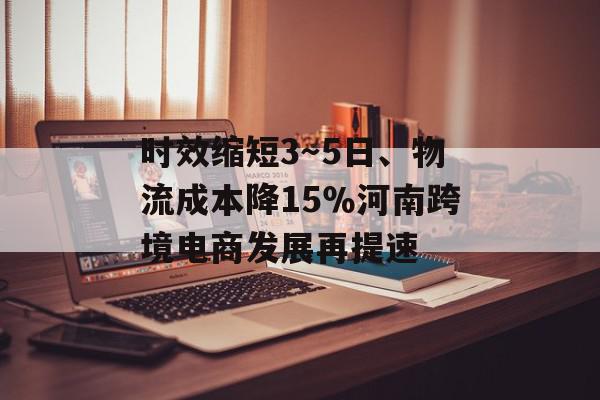 时效缩短3～5日、物流成本降15％河南跨境电商发展再提速