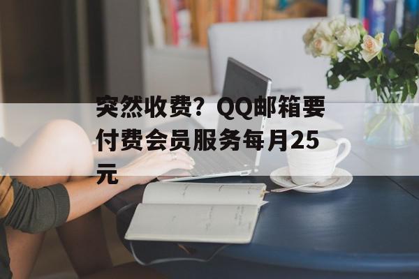 突然收费？QQ邮箱要付费会员服务每月25元