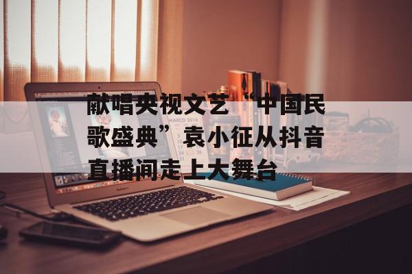 献唱央视文艺“中国民歌盛典”袁小征从抖音直播间走上大舞台