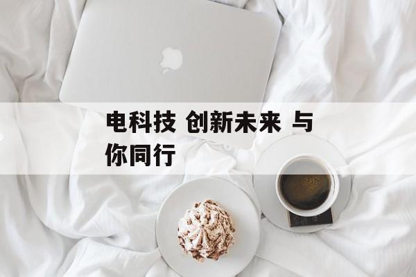 电科技 创新未来 与你同行