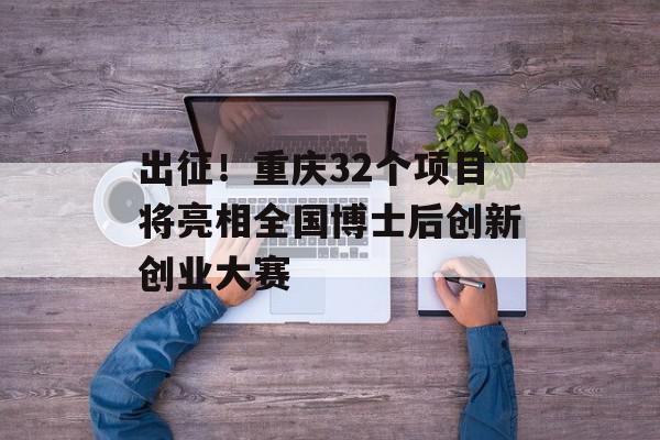 出征！重庆32个项目将亮相全国博士后创新创业大赛