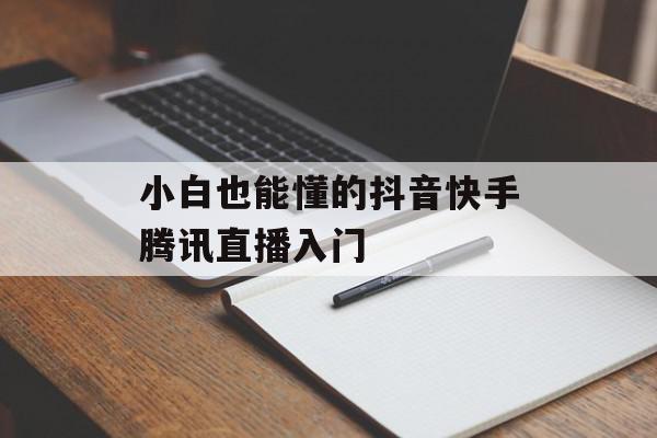 小白也能懂的抖音快手腾讯直播入门