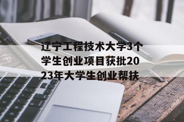 辽宁工程技术大学3个学生创业项目获批2023年大学生创业帮扶