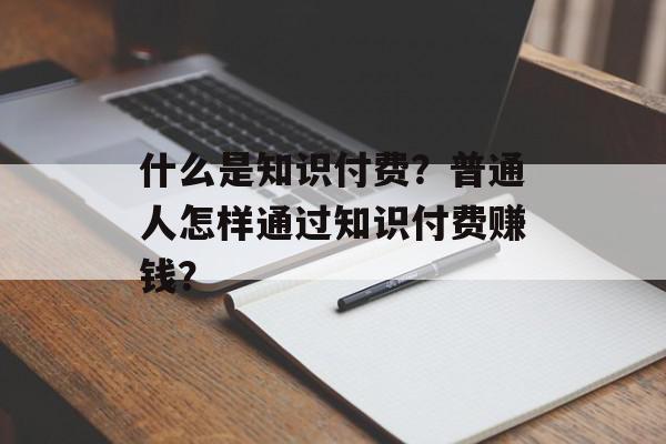 什么是知识付费？普通人怎样通过知识付费赚钱？