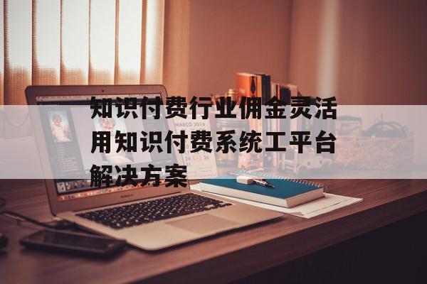 知识付费行业佣金灵活用知识付费系统工平台解决方案