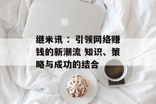 继米讯 ：引领网络赚钱的新潮流 知识、策略与成功的结合