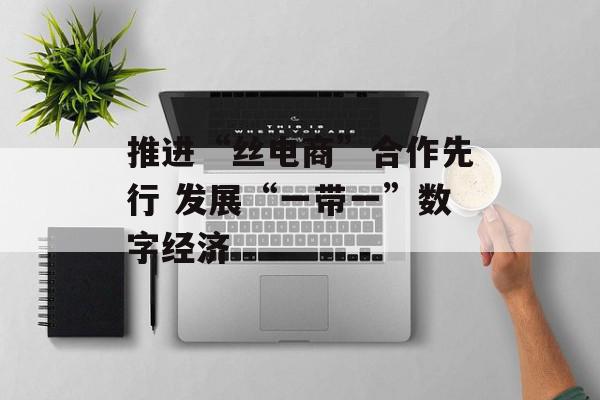 推进“丝电商”合作先行 发展“一带一”数字经济
