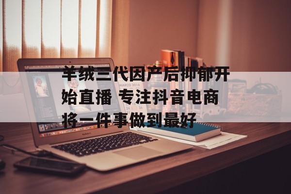 羊绒三代因产后抑郁开始直播 专注抖音电商将一件事做到最好