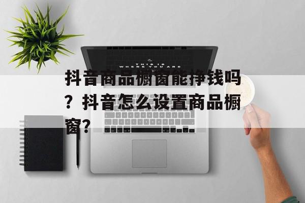 抖音商品橱窗能挣钱吗？抖音怎么设置商品橱窗？
