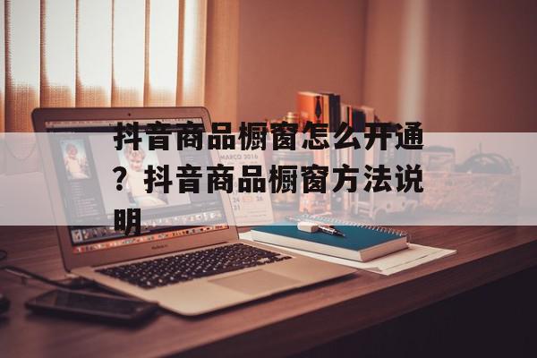 抖音商品橱窗怎么开通？抖音商品橱窗方法说明