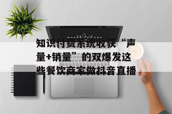 知识付费系统收获“声量+销量”的双爆发这些餐饮商家做抖音直播