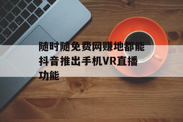 随时随免费网赚地都能抖音推出手机VR直播功能