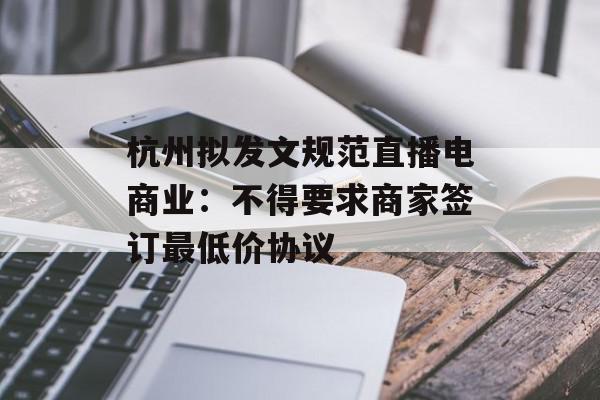 杭州拟发文规范直播电商业：不得要求商家签订最低价协议
