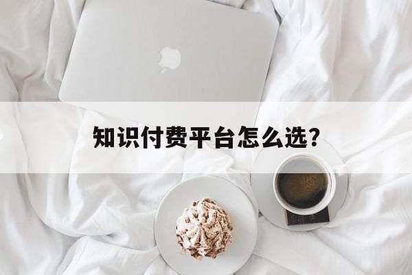知识付费平台怎么选？