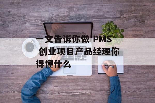 一文告诉你做 PMS 创业项目产品经理你得懂什么