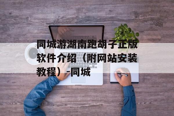 同城游湖南跑胡子正版软件介绍（附网站安装教程）-同城