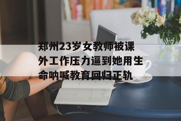 郑州23岁女教师被课外工作压力逼到她用生命呐喊教育回归正轨