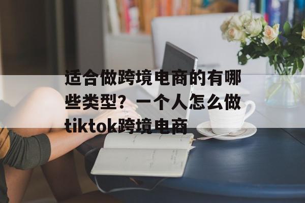 适合做跨境电商的有哪些类型？一个人怎么做tiktok跨境电商