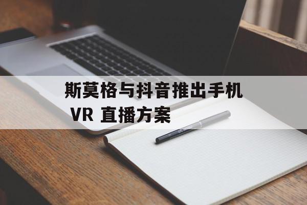 斯莫格与抖音推出手机 VR 直播方案
