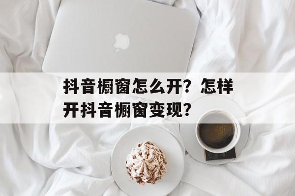 抖音橱窗怎么开？怎样开抖音橱窗变现？