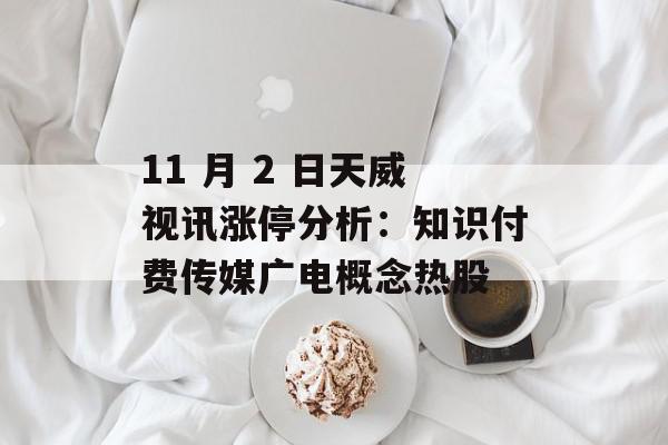 11 月 2 日天威视讯涨停分析：知识付费传媒广电概念热股