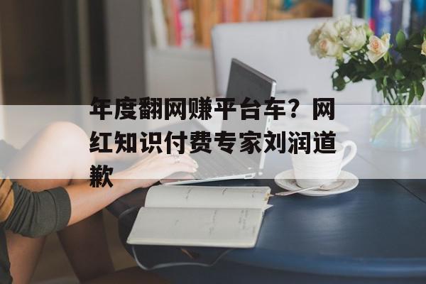 年度翻网赚平台车？网红知识付费专家刘润道歉